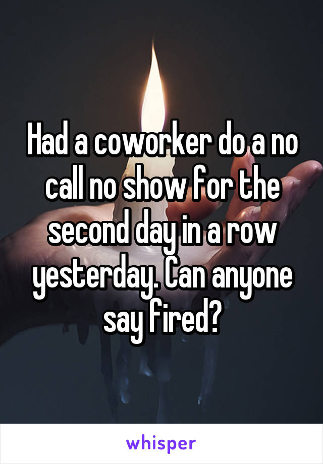 Had a coworker do a no call no show for the second day in a row yesterday. Can anyone say fired?