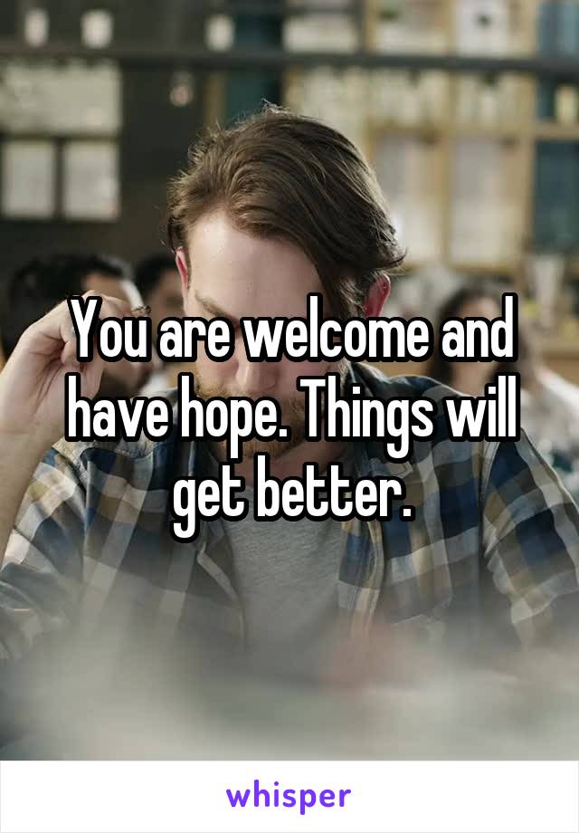 You are welcome and have hope. Things will get better.
