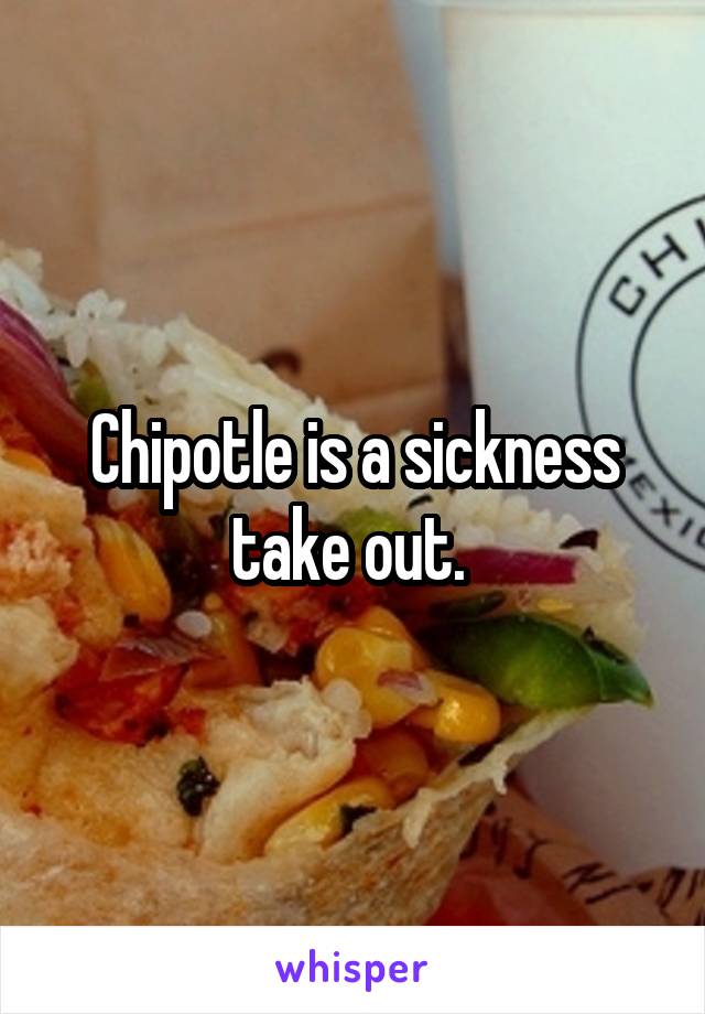 Chipotle is a sickness take out. 