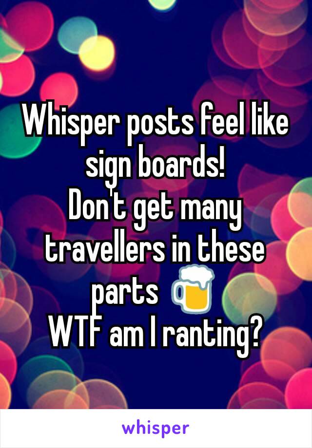 Whisper posts feel like sign boards!
Don't get many travellers in these parts 🍺
WTF am I ranting?