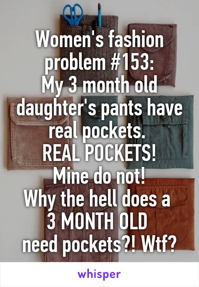 Women's fashion problem #153:
My 3 month old daughter's pants have real pockets. 
REAL POCKETS!
Mine do not!
Why the hell does a 
3 MONTH OLD 
need pockets?! Wtf?