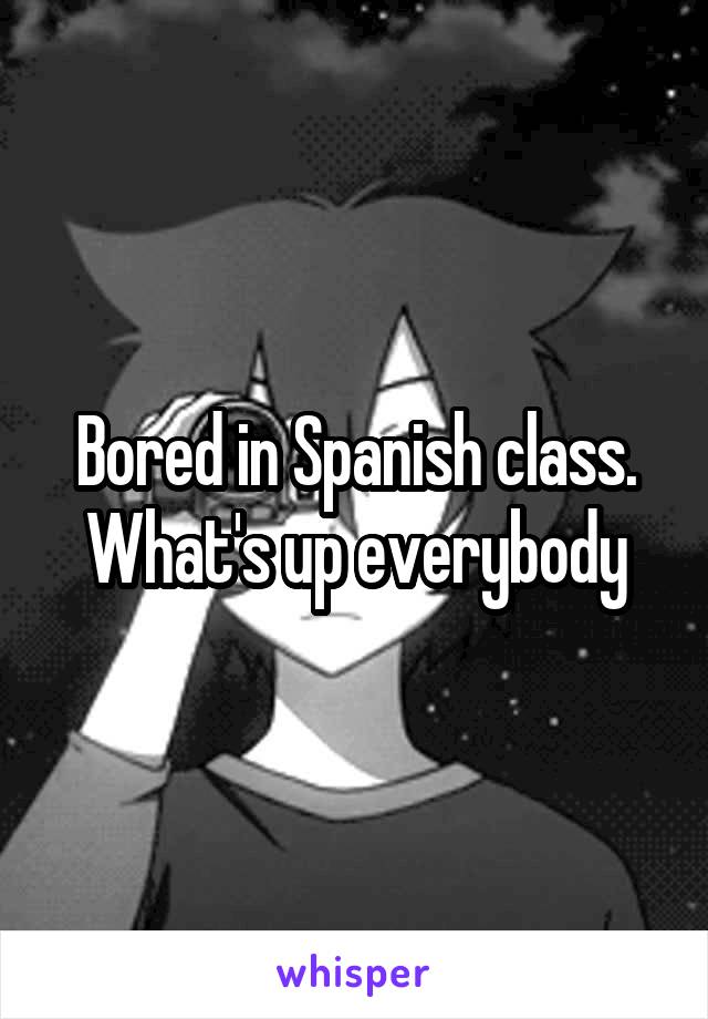 Bored in Spanish class. What's up everybody