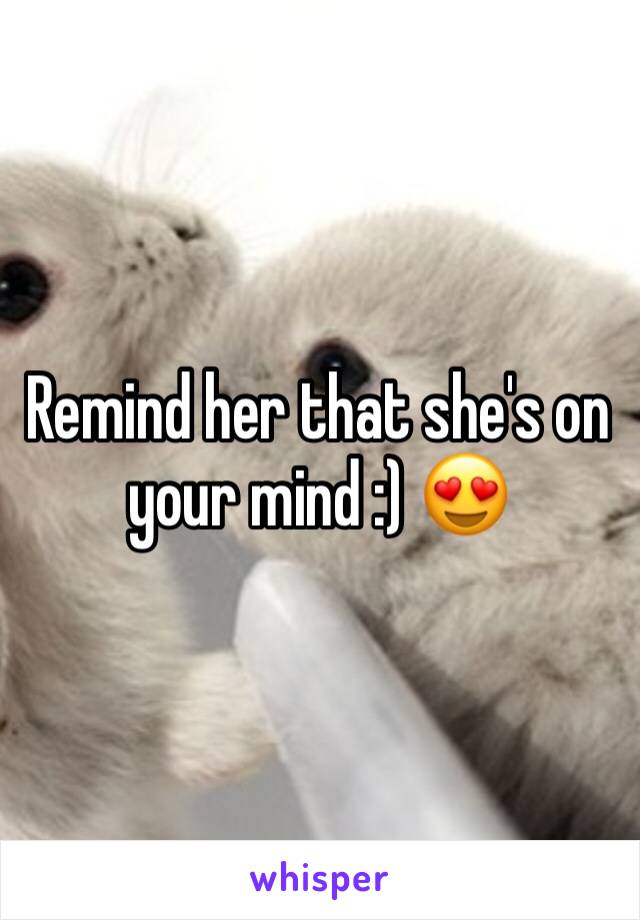 Remind her that she's on your mind :) 😍