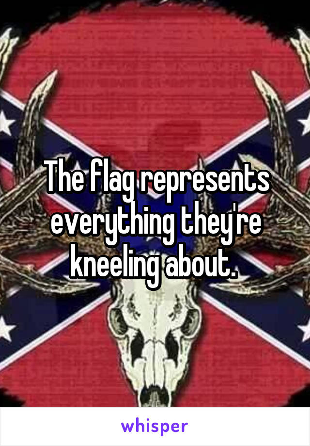 The flag represents everything they're kneeling about. 