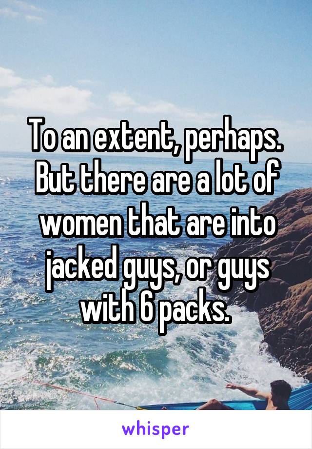 To an extent, perhaps.  But there are a lot of women that are into jacked guys, or guys with 6 packs. 
