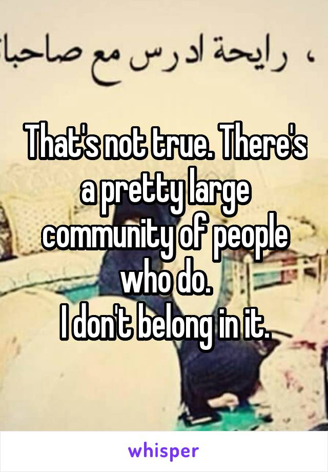 That's not true. There's a pretty large community of people who do.
I don't belong in it.
