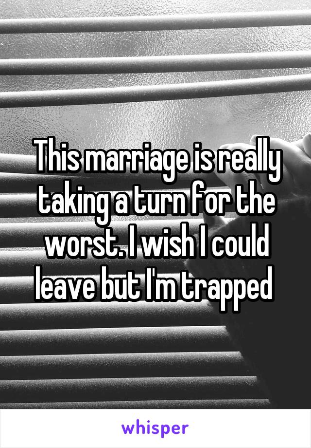 This marriage is really taking a turn for the worst. I wish I could leave but I'm trapped 