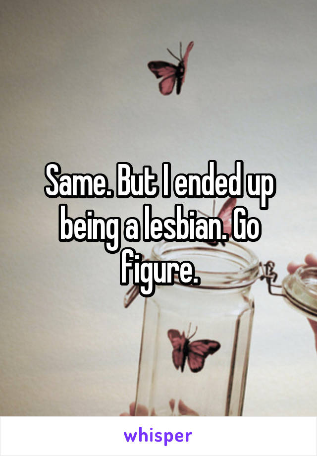 Same. But I ended up being a lesbian. Go figure.