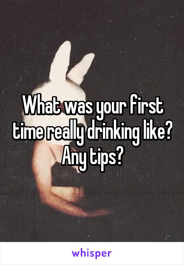 What was your first time really drinking like? Any tips?