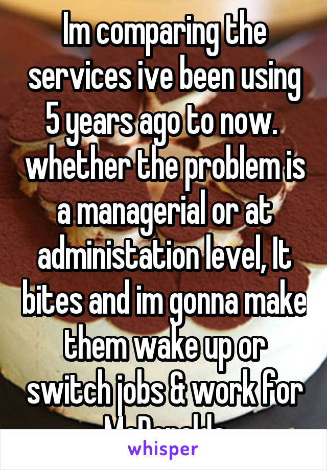 Im comparing the services ive been using 5 years ago to now.  whether the problem is a managerial or at administation level, It bites and im gonna make them wake up or switch jobs & work for McDonalds
