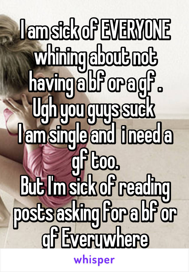 I am sick of EVERYONE whining about not having a bf or a gf .
Ugh you guys suck 
I am single and  i need a gf too.
But I'm sick of reading posts asking for a bf or gf Everywhere