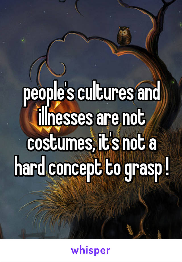 people's cultures and illnesses are not costumes, it's not a hard concept to grasp !