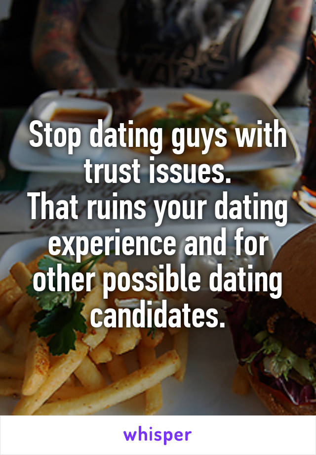 Stop dating guys with trust issues.
That ruins your dating experience and for other possible dating candidates.