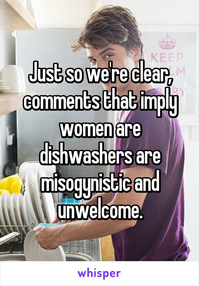 Just so we're clear, comments that imply women are dishwashers are misogynistic and unwelcome.