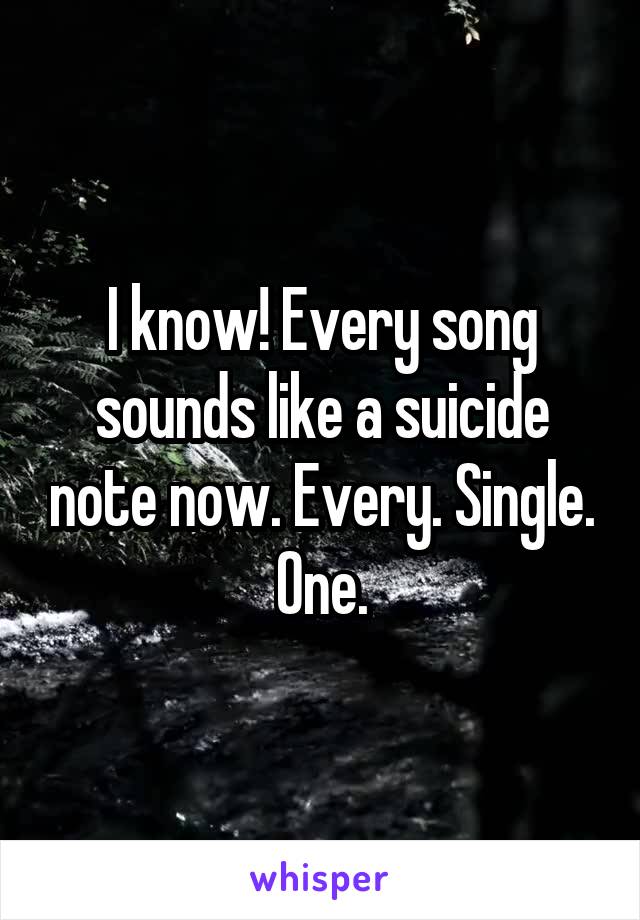 I know! Every song sounds like a suicide note now. Every. Single. One.