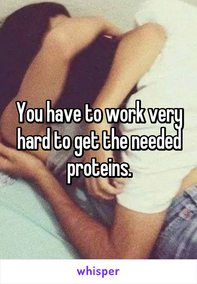 You have to work very hard to get the needed proteins.