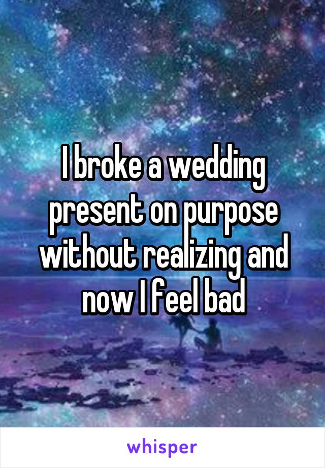 I broke a wedding present on purpose without realizing and now I feel bad