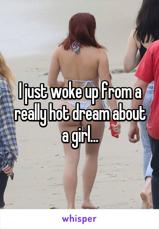 I just woke up from a really hot dream about a girl...