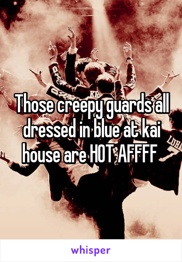 Those creepy guards all dressed in blue at kai house are HOT AFFFF 