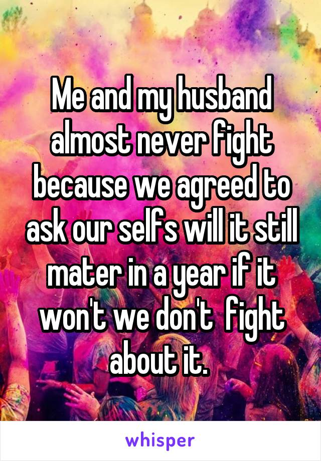 Me and my husband almost never fight because we agreed to ask our selfs will it still mater in a year if it won't we don't  fight about it. 