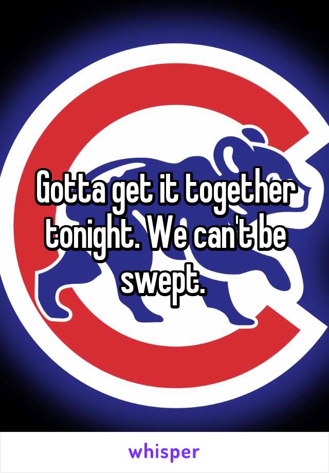 Gotta get it together tonight. We can't be swept. 