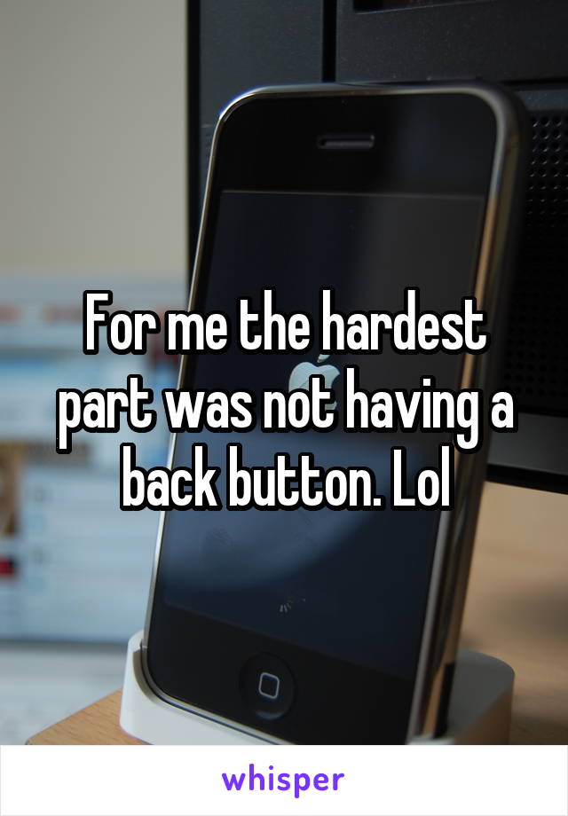 For me the hardest part was not having a back button. Lol