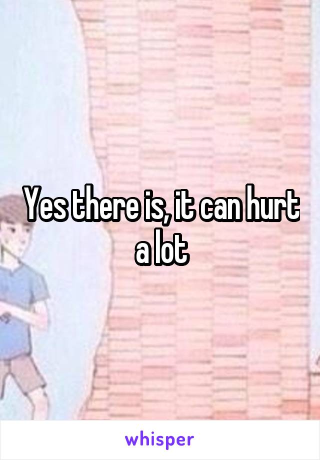 Yes there is, it can hurt a lot