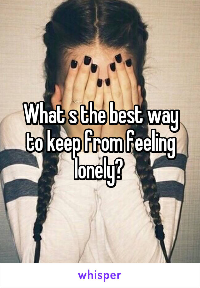 What s the best way to keep from feeling lonely? 