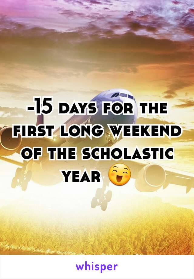 -15 days for the first long weekend of the scholastic year 😄