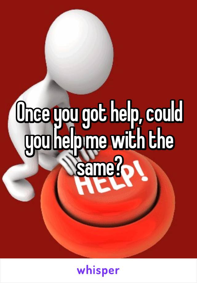 Once you got help, could you help me with the same?