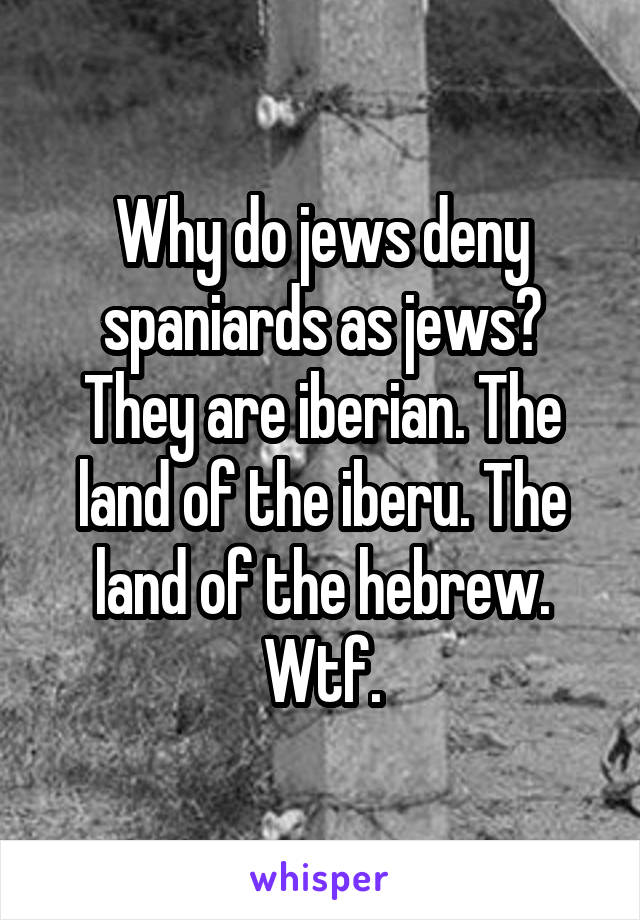 Why do jews deny spaniards as jews? They are iberian. The land of the iberu. The land of the hebrew. Wtf.