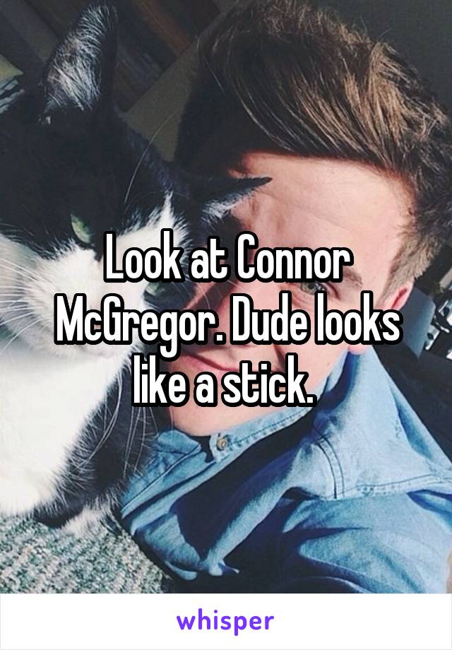 Look at Connor McGregor. Dude looks like a stick. 