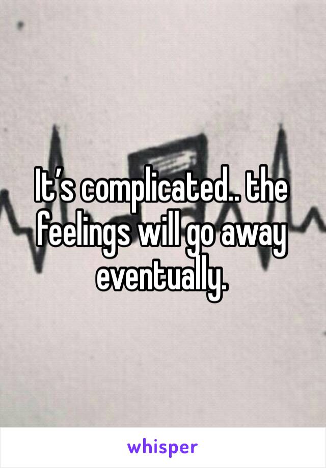 It’s complicated.. the feelings will go away eventually. 
