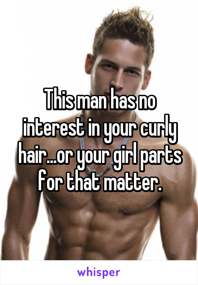 This man has no interest in your curly hair...or your girl parts for that matter.