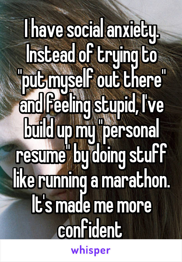 I have social anxiety. Instead of trying to "put myself out there" and feeling stupid, I've build up my "personal resume" by doing stuff like running a marathon. It's made me more confident 