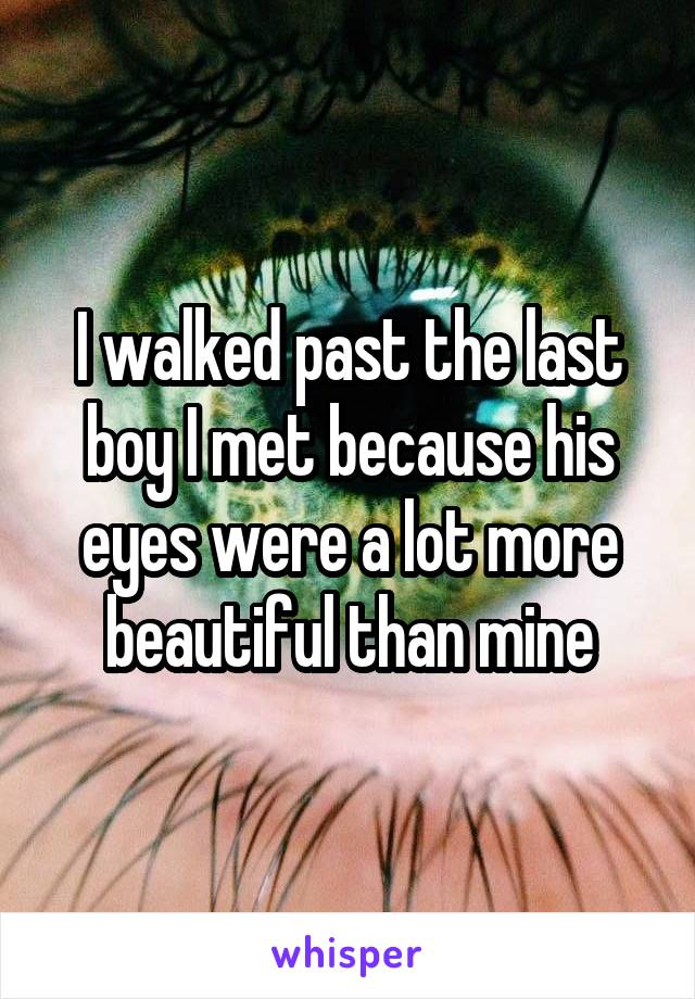 I walked past the last boy I met because his eyes were a lot more beautiful than mine