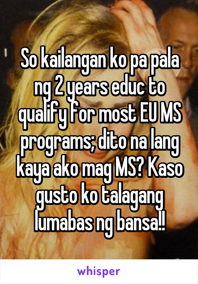 So kailangan ko pa pala ng 2 years educ to qualify for most EU MS programs; dito na lang kaya ako mag MS? Kaso gusto ko talagang lumabas ng bansa!!