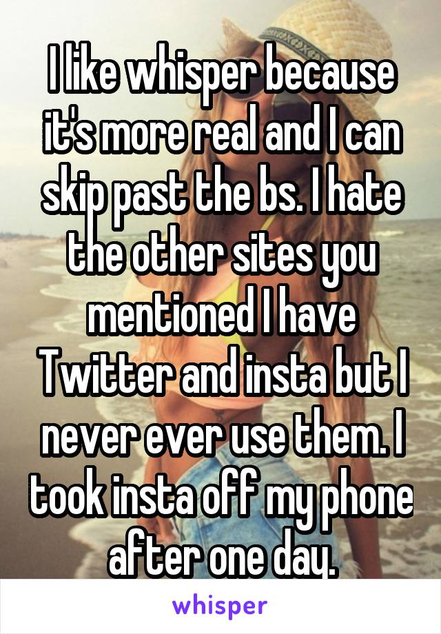 I like whisper because it's more real and I can skip past the bs. I hate the other sites you mentioned I have Twitter and insta but I never ever use them. I took insta off my phone after one day.