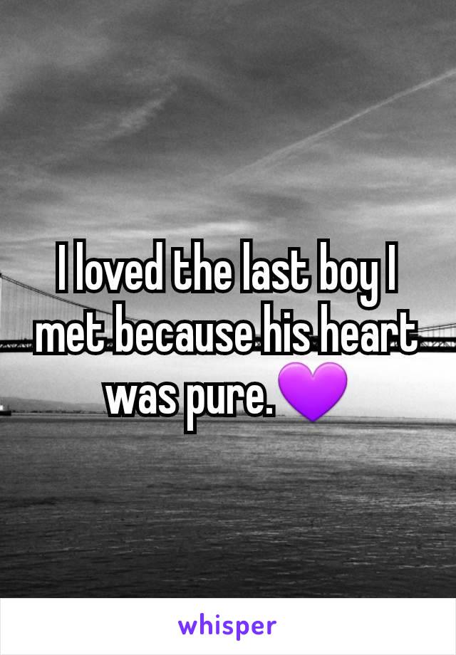 I loved the last boy I met because his heart was pure.💜