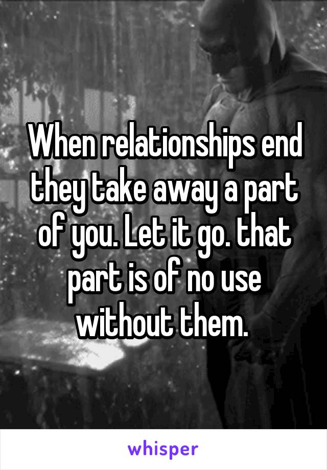 When relationships end they take away a part of you. Let it go. that part is of no use without them. 