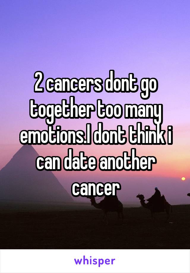 2 cancers dont go together too many emotions.I dont think i can date another cancer