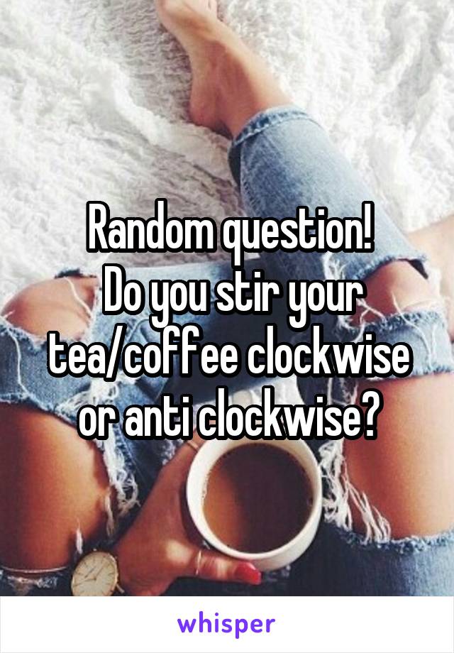 Random question!
 Do you stir your tea/coffee clockwise or anti clockwise?