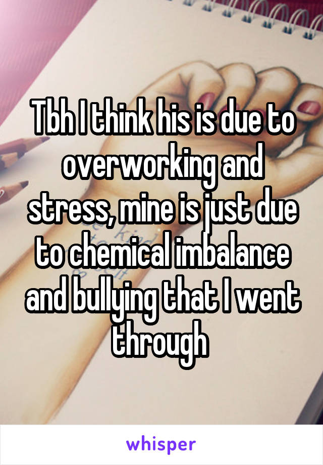 Tbh I think his is due to overworking and stress, mine is just due to chemical imbalance and bullying that I went through 