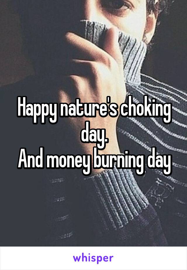 Happy nature's choking day.
And money burning day