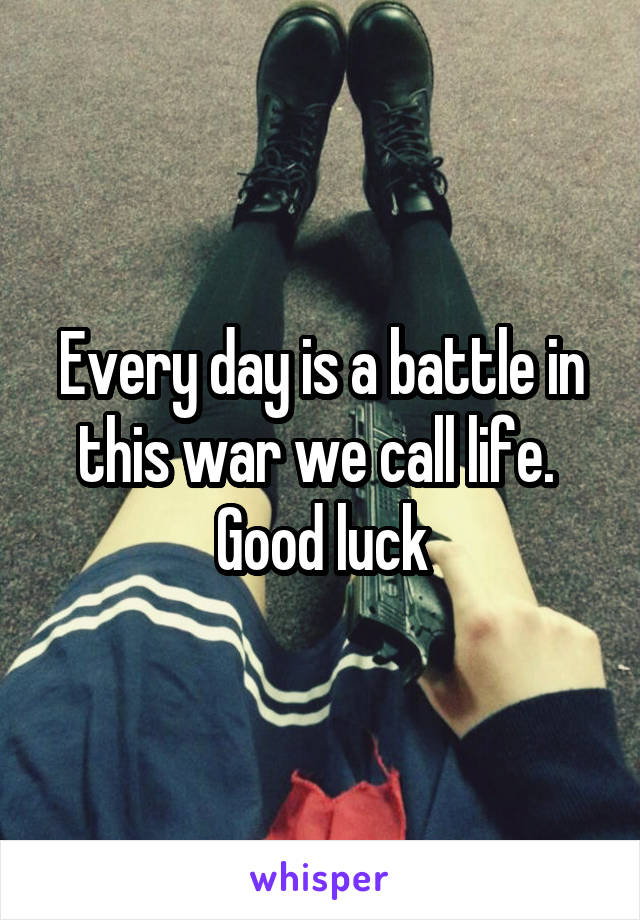 Every day is a battle in this war we call life. 
Good luck