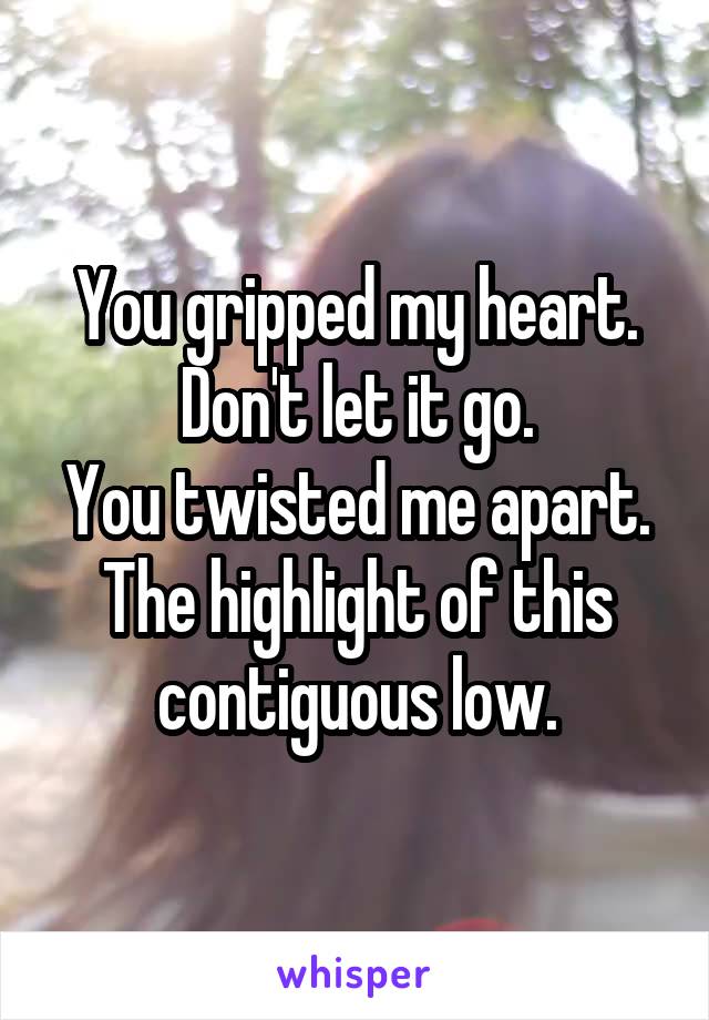 You gripped my heart. Don't let it go.
You twisted me apart.
The highlight of this contiguous low.