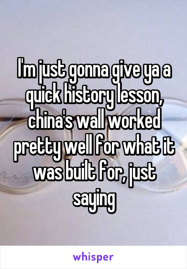 I'm just gonna give ya a quick history lesson, china's wall worked pretty well for what it was built for, just saying