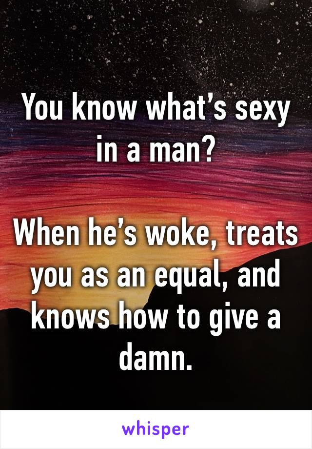 You know what’s sexy in a man?

When he’s woke, treats you as an equal, and knows how to give a damn. 