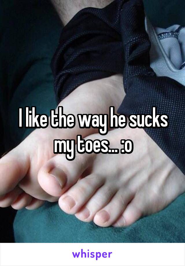 I like the way he sucks my toes... :o