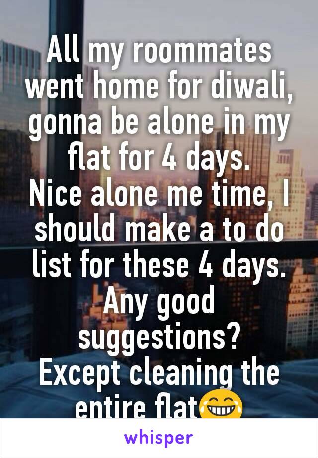All my roommates went home for diwali, gonna be alone in my flat for 4 days.
Nice alone me time, I should make a to do list for these 4 days.
Any good suggestions?
Except cleaning the entire flat😂